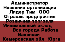 Администратор › Название организации ­ Лидер Тим, ООО › Отрасль предприятия ­ Розничная торговля › Минимальный оклад ­ 25 000 - Все города Работа » Вакансии   . Кемеровская обл.,Юрга г.